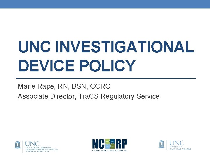 UNC INVESTIGATIONAL DEVICE POLICY Marie Rape, RN, BSN, CCRC Associate Director, Tra. CS Regulatory