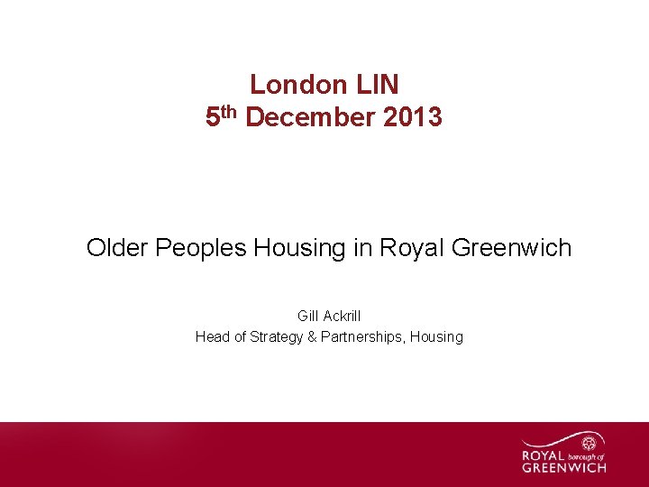 London LIN 5 th December 2013 Older Peoples Housing in Royal Greenwich Gill Ackrill