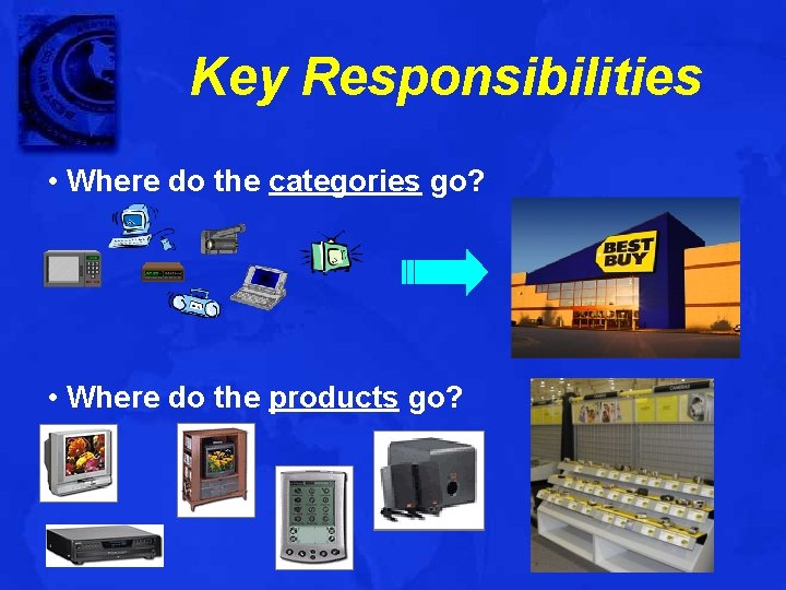 Key Responsibilities • Where do the categories go? • Where do the products go?