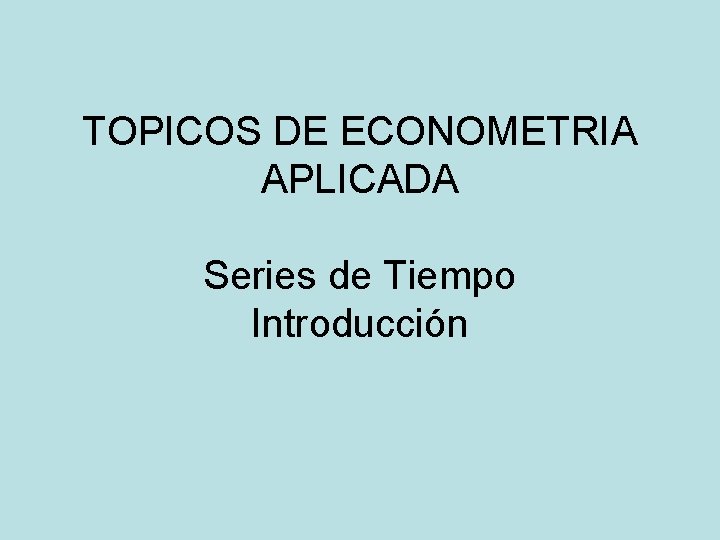 TOPICOS DE ECONOMETRIA APLICADA Series de Tiempo Introducción 
