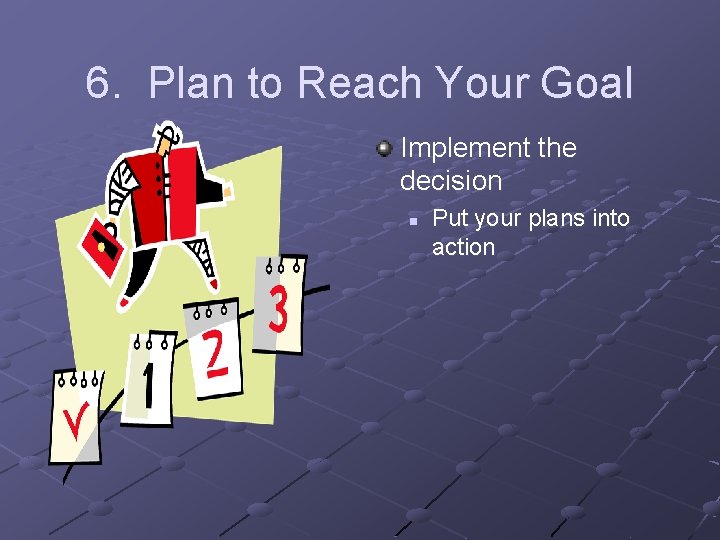6. Plan to Reach Your Goal Implement the decision n Put your plans into