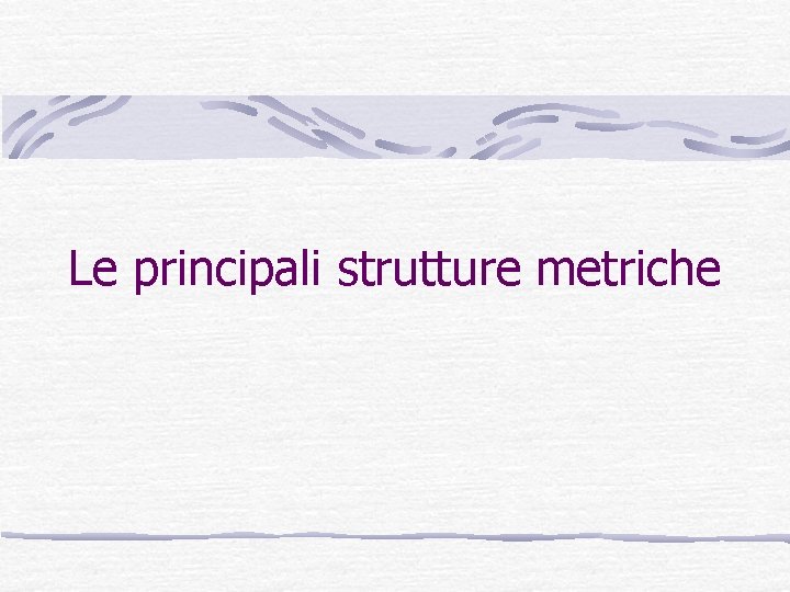 Le principali strutture metriche Le principali strutture metriche