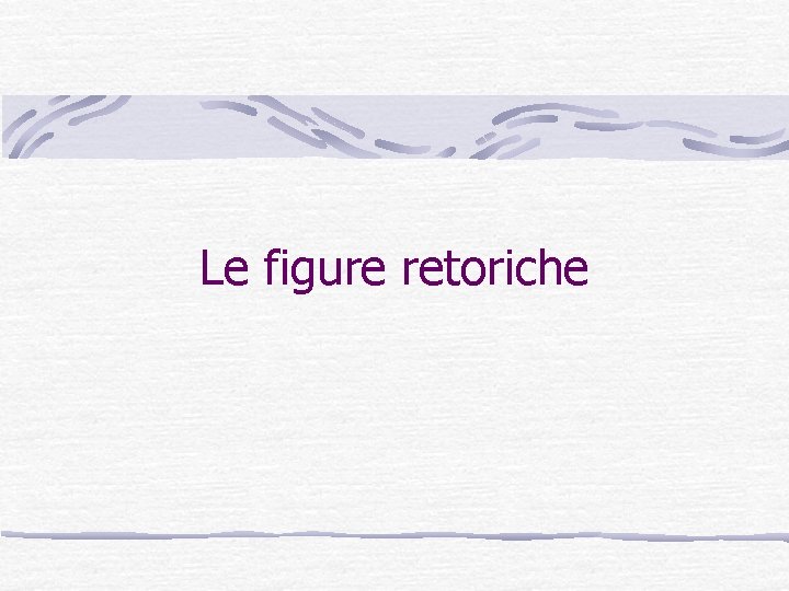 Le figure retoriche Le figure retoriche