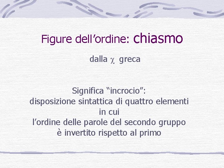 Figure dell’ordine: chiasmo dalla c greca Significa “incrocio”: disposizione sintattica di quattro elementi in Figure dell’ordine: chiasmo dalla c greca Significa “incrocio”: disposizione sintattica di quattro elementi in