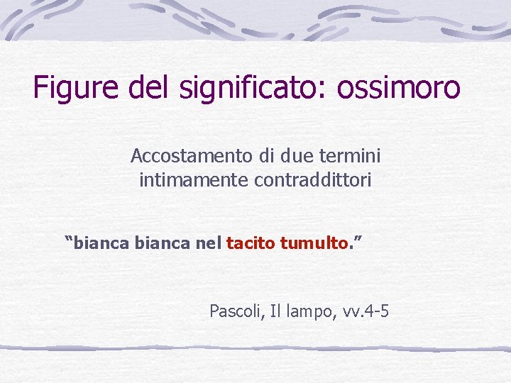 Figure del significato: ossimoro Accostamento di due termini intimamente contraddittori “bianca nel tacito tumulto. Figure del significato: ossimoro Accostamento di due termini intimamente contraddittori “bianca nel tacito tumulto.