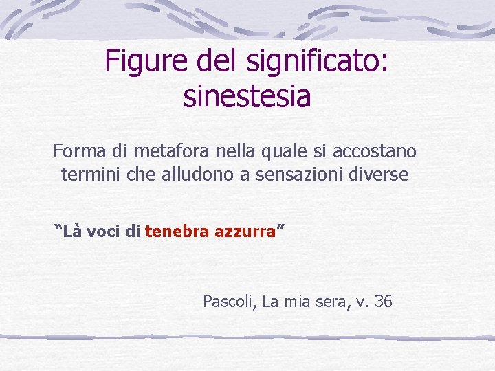 Figure del significato: sinestesia Forma di metafora nella quale si accostano termini che alludono Figure del significato: sinestesia Forma di metafora nella quale si accostano termini che alludono