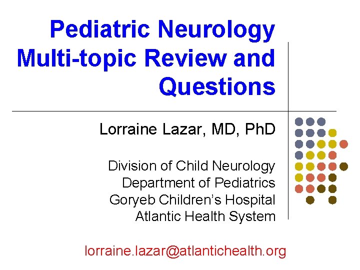 Pediatric Neurology Multi-topic Review and Questions Lorraine Lazar, MD, Ph. D Division of Child