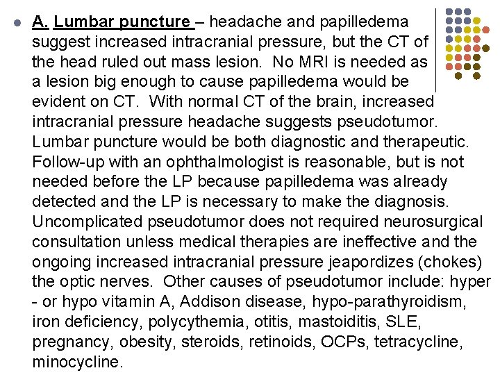 l A. Lumbar puncture – headache and papilledema suggest increased intracranial pressure, but the