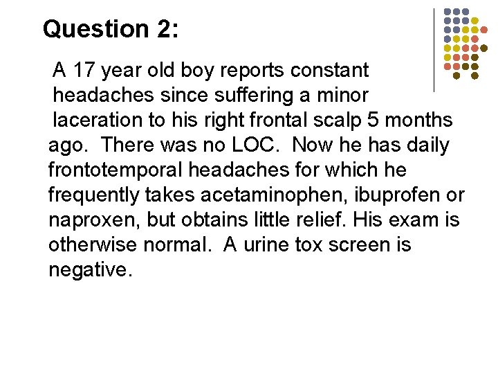 Question 2: A 17 year old boy reports constant headaches since suffering a minor