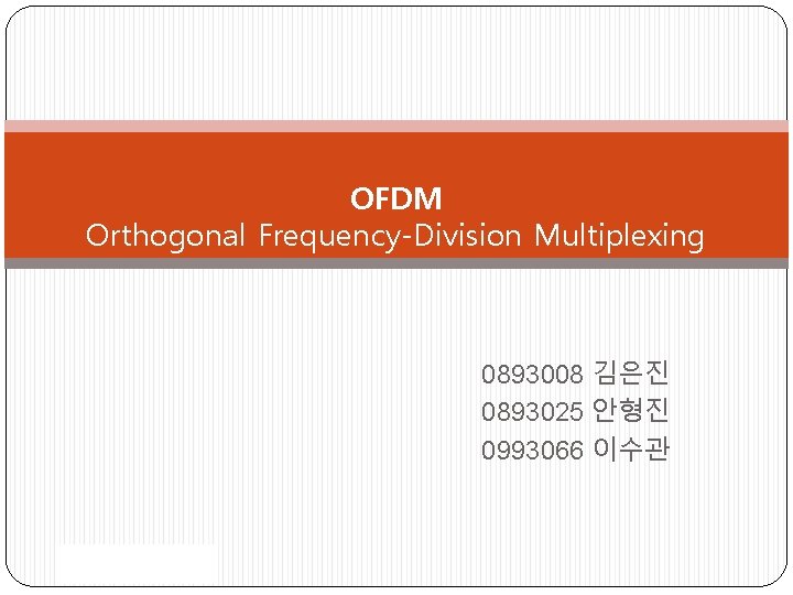 OFDM Orthogonal Frequency-Division Multiplexing 0893008 김은진 0893025 안형진 0993066 이수관 