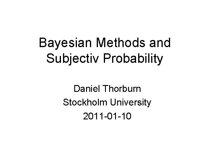 Bayesian Methods and Subjectiv Probability Daniel Thorburn Stockholm University 2011 -01 -10 