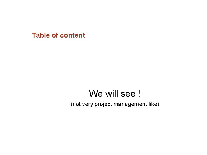 Table of content We will see ! (not very project management like) 