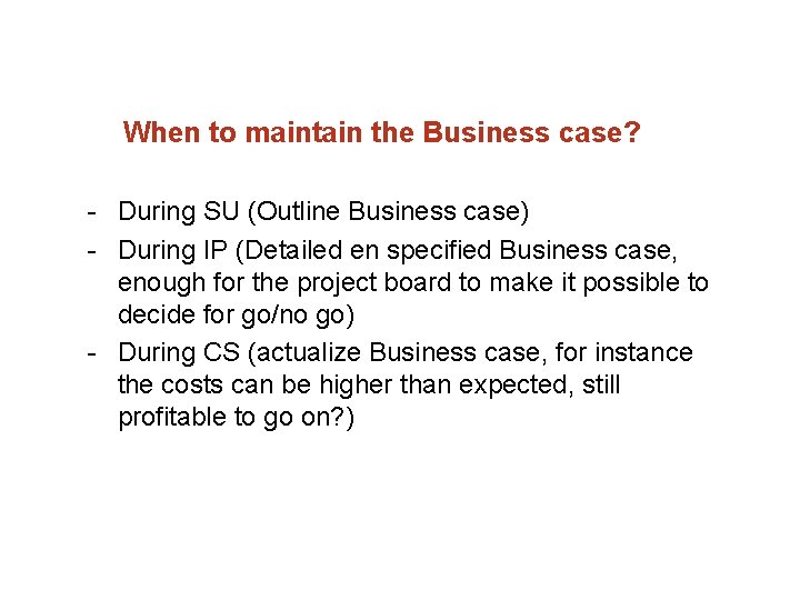 When to maintain the Business case? During SU (Outline Business case) During IP (Detailed