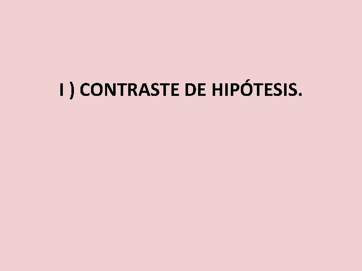 I ) CONTRASTE DE HIPÓTESIS. 