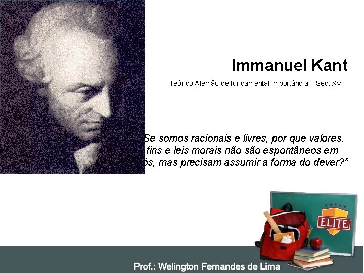Immanuel Kant Teórico Alemão de fundamental importância – Sec. XVIII “Se somos racionais e