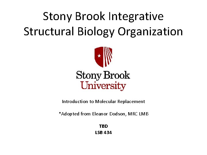 Stony Brook Integrative Structural Biology Organization Introduction to Molecular Replacement *Adopted from Eleanor Dodson,