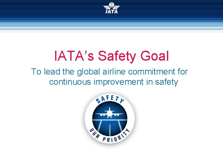 IATA’s Safety Goal To lead the global airline commitment for continuous improvement in safety