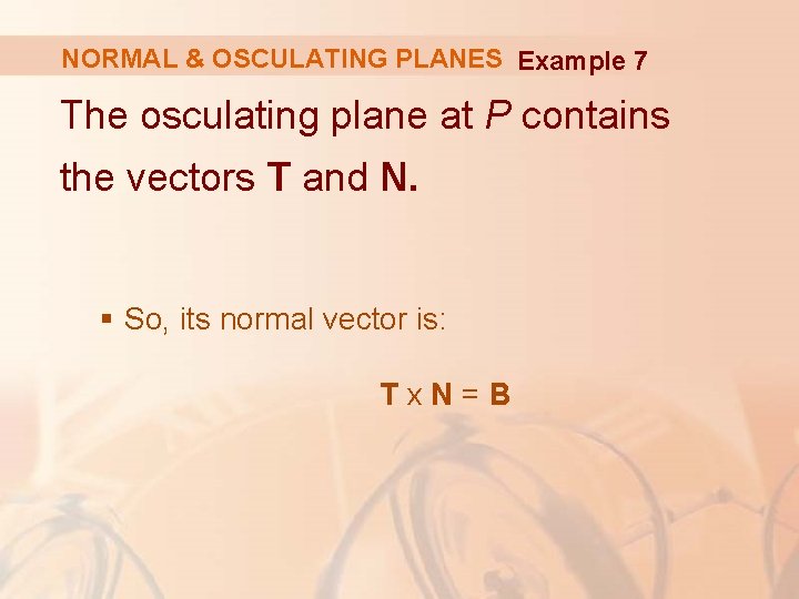 NORMAL & OSCULATING PLANES Example 7 The osculating plane at P contains the vectors