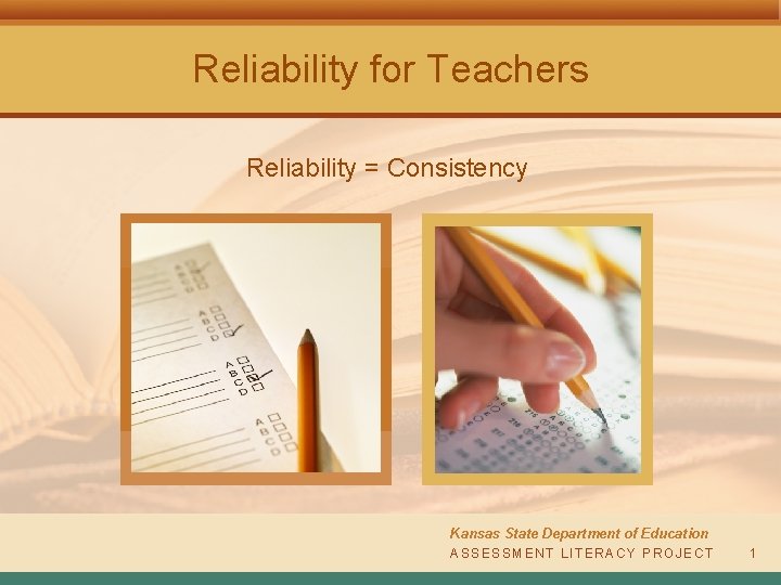 Reliability for Teachers Reliability = Consistency Kansas State Department of Education ASSESSMENT LITERACY PROJECT