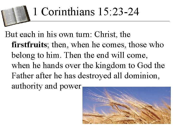 1 Corinthians 15: 23 -24 But each in his own turn: Christ, the firstfruits; 1 Corinthians 15: 23 -24 But each in his own turn: Christ, the firstfruits;