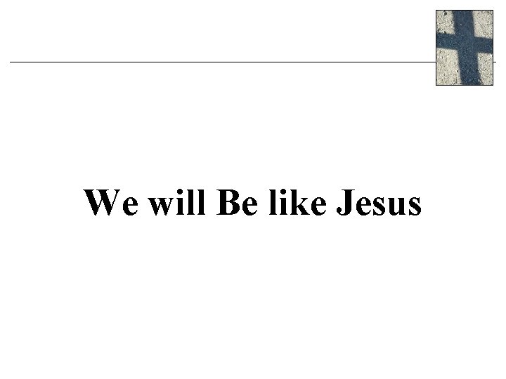 We will Be like Jesus We will Be like Jesus