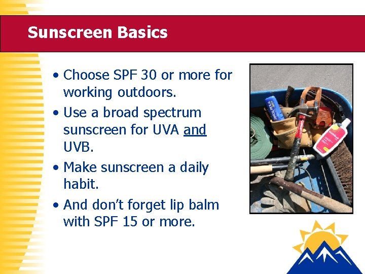 Sunscreen Basics • Choose SPF 30 or more for working outdoors. • Use a