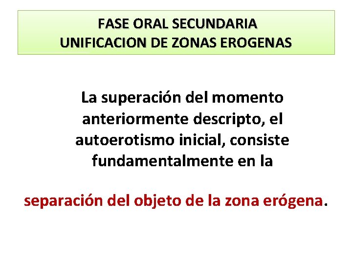 FASE ORAL SECUNDARIA UNIFICACION DE ZONAS EROGENAS La superación del momento anteriormente descripto, el