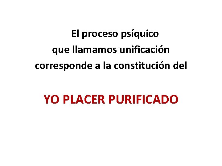 El proceso psíquico que llamamos unificación corresponde a la constitución del YO PLACER PURIFICADO
