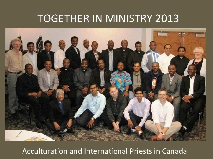 TOGETHER IN MINISTRY 2013 Acculturation and International Priests in Canada 