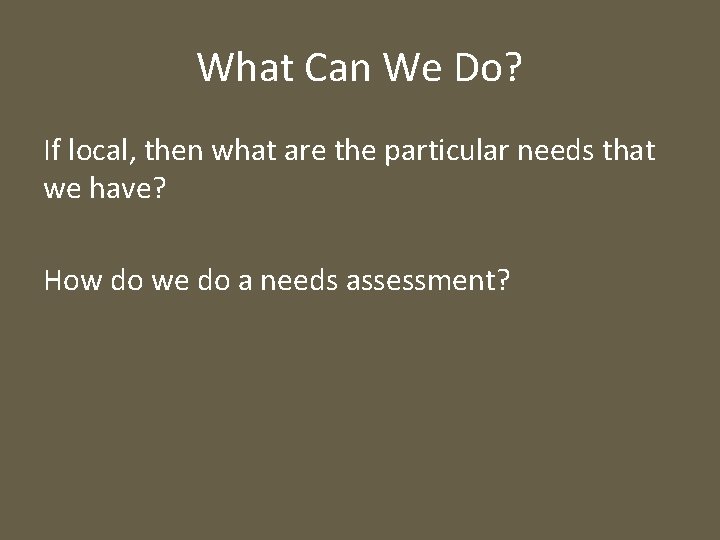 What Can We Do? If local, then what are the particular needs that we