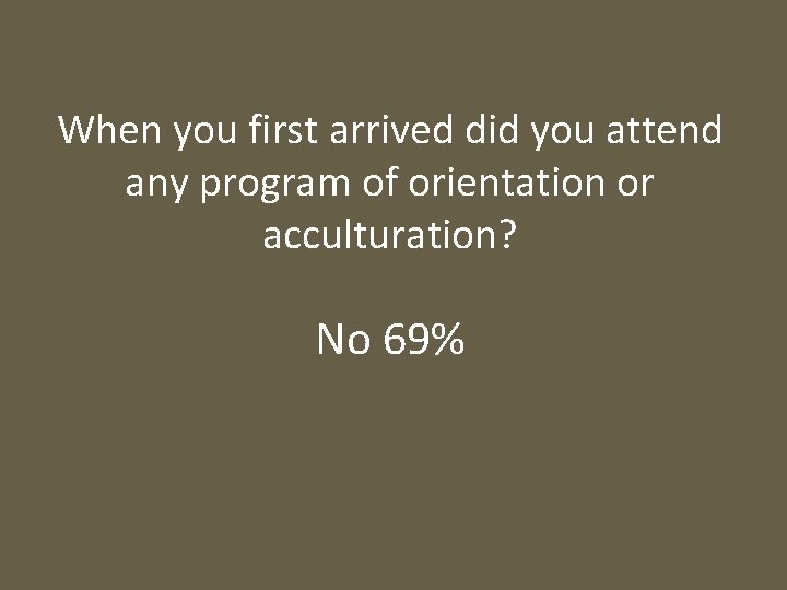 When you first arrived did you attend any program of orientation or acculturation? No