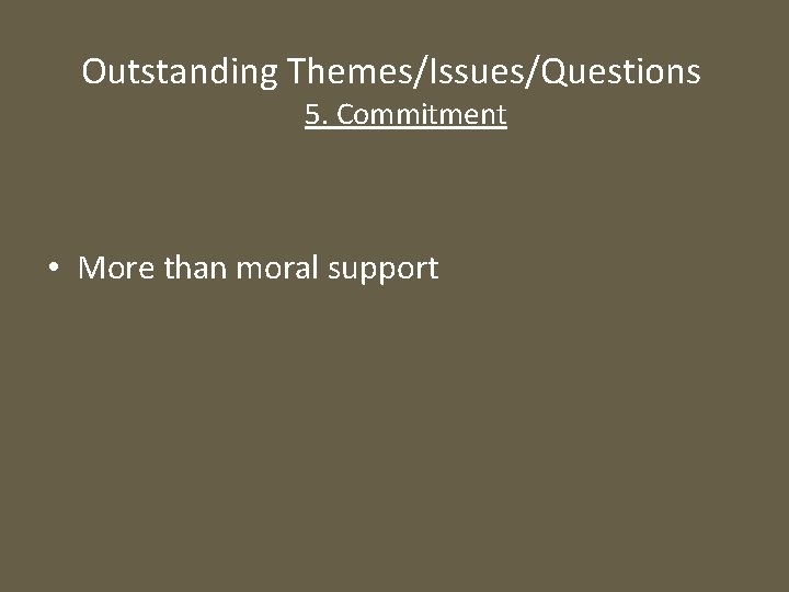 Outstanding Themes/Issues/Questions 5. Commitment • More than moral support 