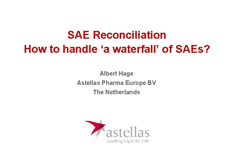 SAE Reconciliation How to handle ‘a waterfall’ of SAEs? Albert Hage Astellas Pharma Europe SAE Reconciliation How to handle ‘a waterfall’ of SAEs? Albert Hage Astellas Pharma Europe