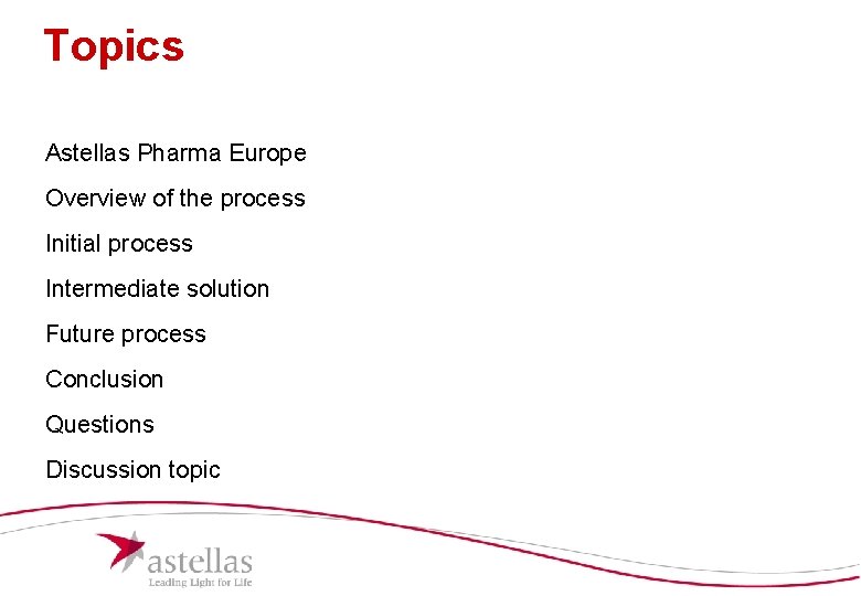 Topics Astellas Pharma Europe Overview of the process Initial process Intermediate solution Future process Topics Astellas Pharma Europe Overview of the process Initial process Intermediate solution Future process
