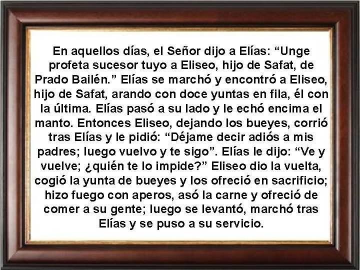 En aquellos días, el Señor dijo a Elías: “Unge profeta sucesor tuyo a Eliseo,