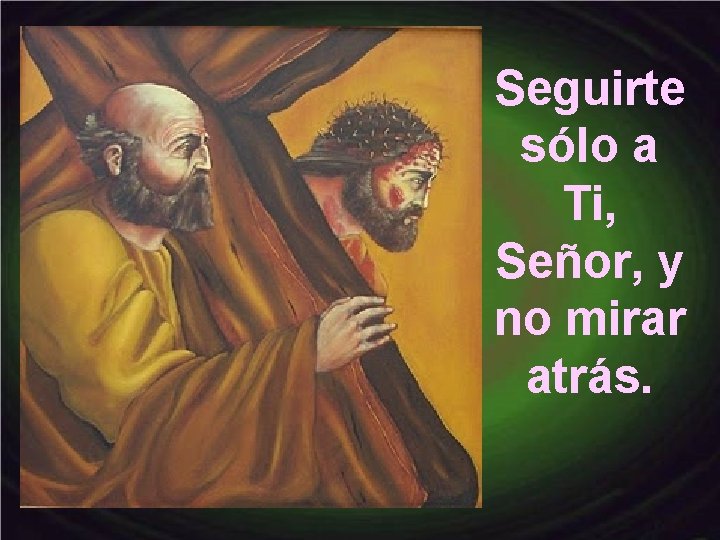 Seguirte sólo a Ti, Señor, y no mirar atrás. 