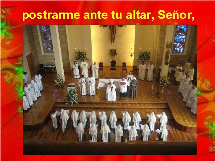 postrarme ante tu altar, Señor, 