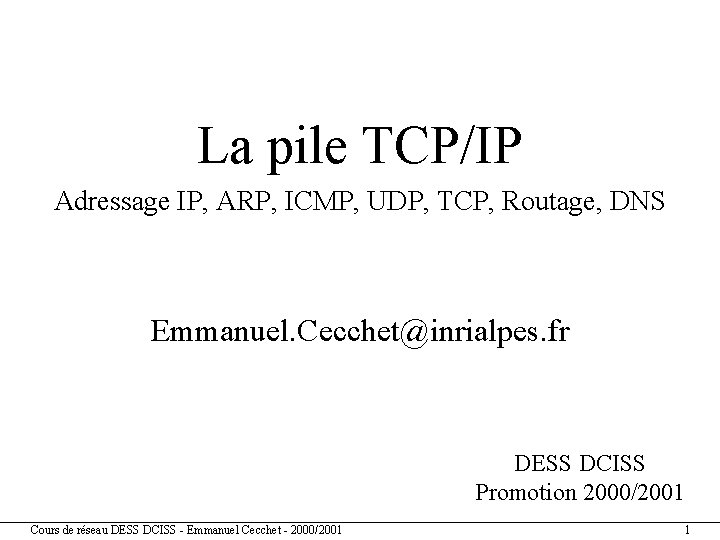 La pile TCP/IP Adressage IP, ARP, ICMP, UDP, TCP, Routage, DNS Emmanuel. Cecchet@inrialpes. fr