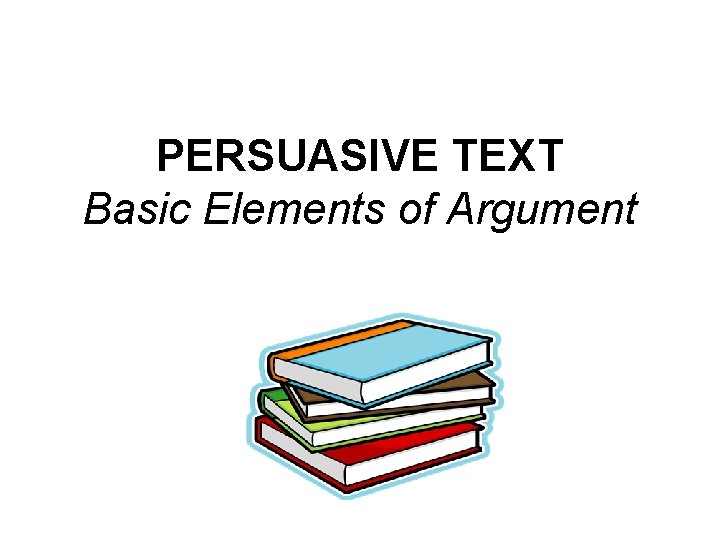 PERSUASIVE TEXT Basic Elements of Argument 