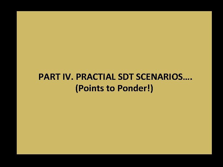 PART IV. PRACTIAL SDT SCENARIOS…. (Points to Ponder!) PART IV. PRACTIAL SDT SCENARIOS…. (Points to Ponder!)