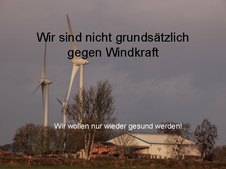 Wir sind nicht grundsätzlich gegen Windkraft Wir wollen nur wieder gesund werden! 
