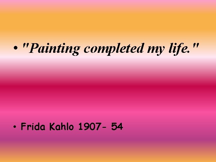  • "Painting completed my life. " • Frida Kahlo 1907 - 54 
