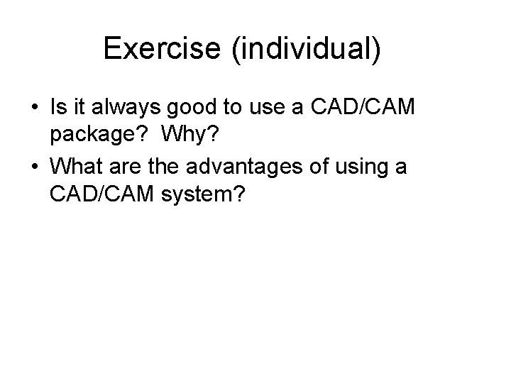 Exercise (individual) • Is it always good to use a CAD/CAM package? Why? •