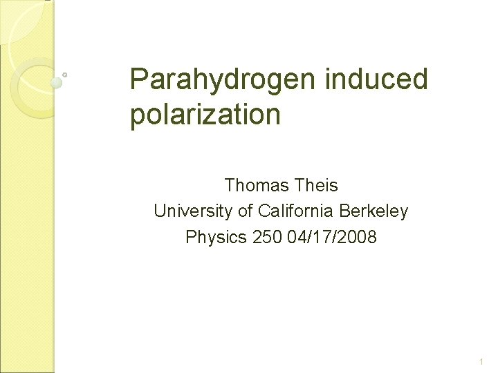 Parahydrogen induced polarization Thomas Theis University of California Berkeley Physics 250 04/17/2008 1 