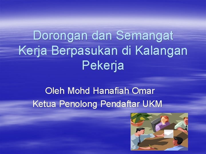 Dorongan dan Semangat Kerja Berpasukan di Kalangan Pekerja Oleh Mohd Hanafiah Omar Ketua Penolong