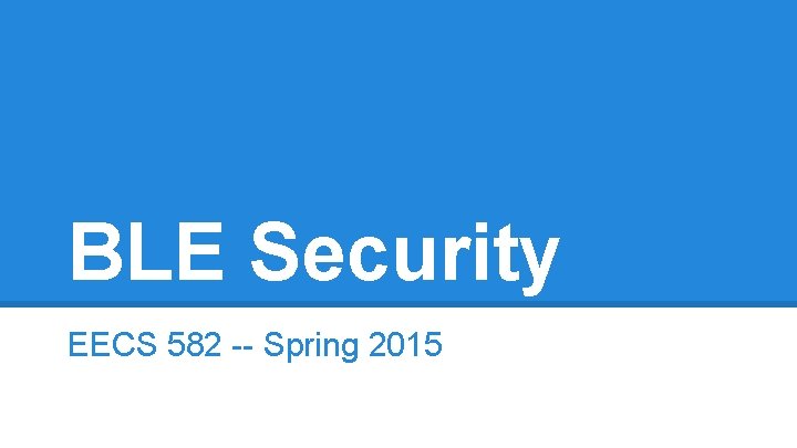 BLE Security EECS 582 -- Spring 2015 