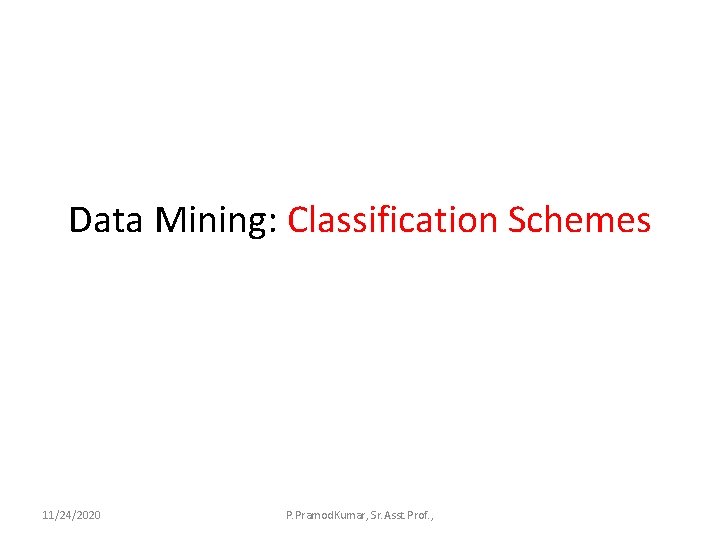 Data Mining: Classification Schemes 11/24/2020 P. Pramod. Kumar, Sr. Asst. Prof. , 