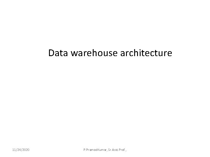 Data warehouse architecture 11/24/2020 P. Pramod. Kumar, Sr. Asst. Prof. , 