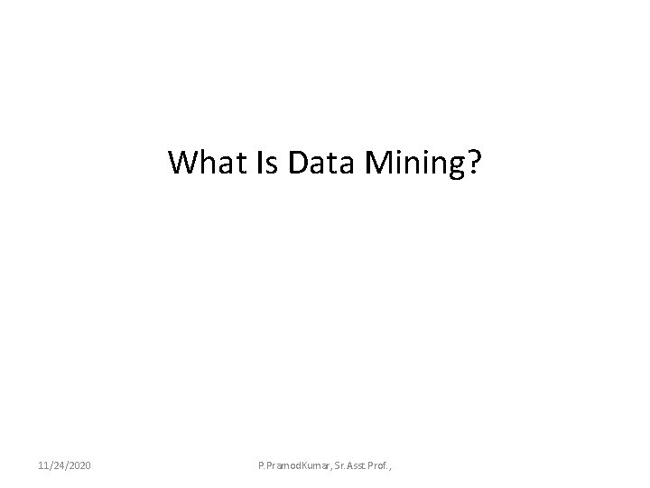 What Is Data Mining? 11/24/2020 P. Pramod. Kumar, Sr. Asst. Prof. , 