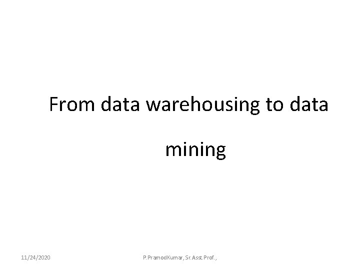 From data warehousing to data mining 11/24/2020 P. Pramod. Kumar, Sr. Asst. Prof. ,